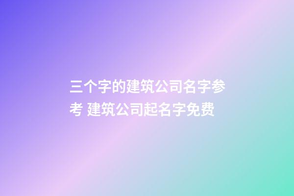 三个字的建筑公司名字参考 建筑公司起名字免费